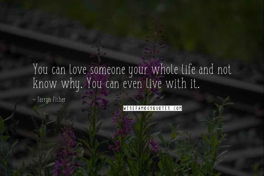 Tarryn Fisher Quotes: You can love someone your whole life and not know why. You can even live with it.