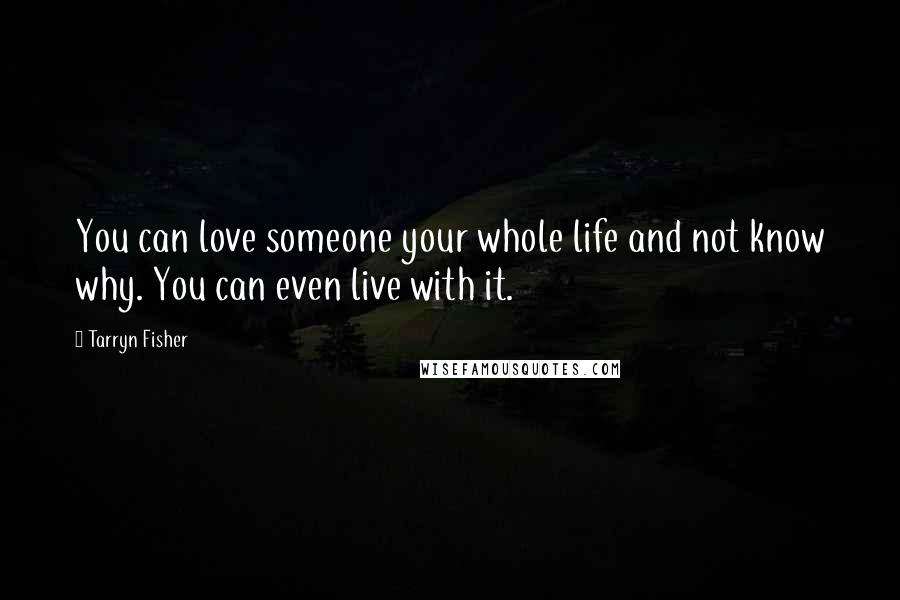 Tarryn Fisher Quotes: You can love someone your whole life and not know why. You can even live with it.