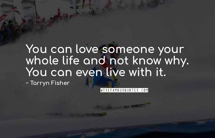 Tarryn Fisher Quotes: You can love someone your whole life and not know why. You can even live with it.