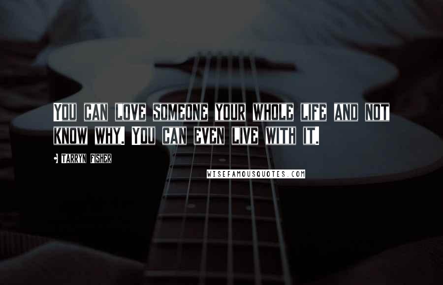 Tarryn Fisher Quotes: You can love someone your whole life and not know why. You can even live with it.