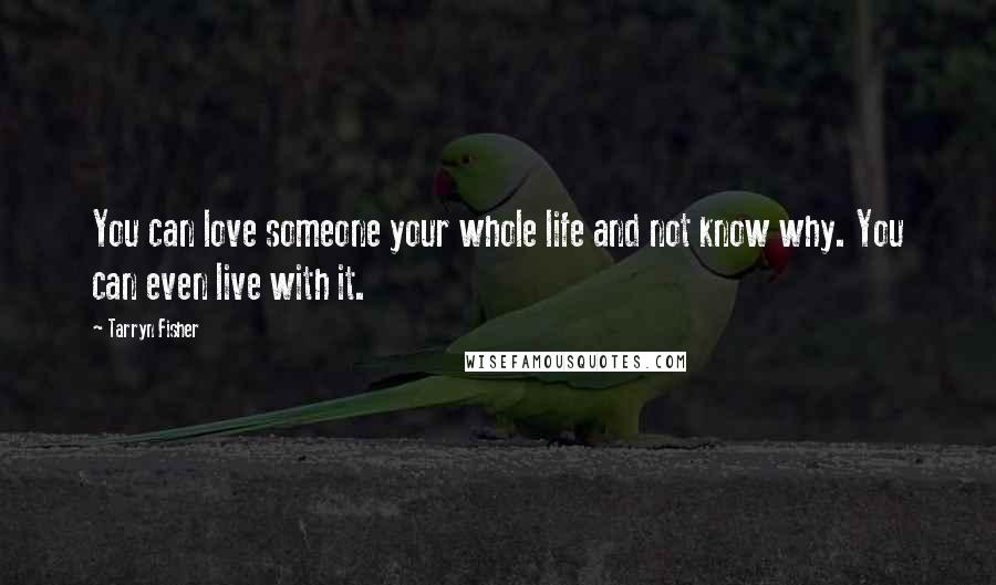 Tarryn Fisher Quotes: You can love someone your whole life and not know why. You can even live with it.