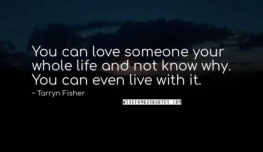 Tarryn Fisher Quotes: You can love someone your whole life and not know why. You can even live with it.