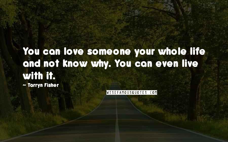 Tarryn Fisher Quotes: You can love someone your whole life and not know why. You can even live with it.