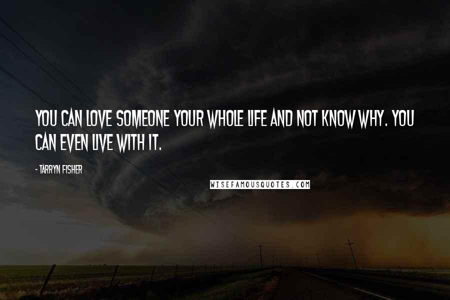 Tarryn Fisher Quotes: You can love someone your whole life and not know why. You can even live with it.