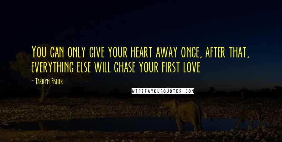 Tarryn Fisher Quotes: You can only give your heart away once, after that, everything else will chase your first love