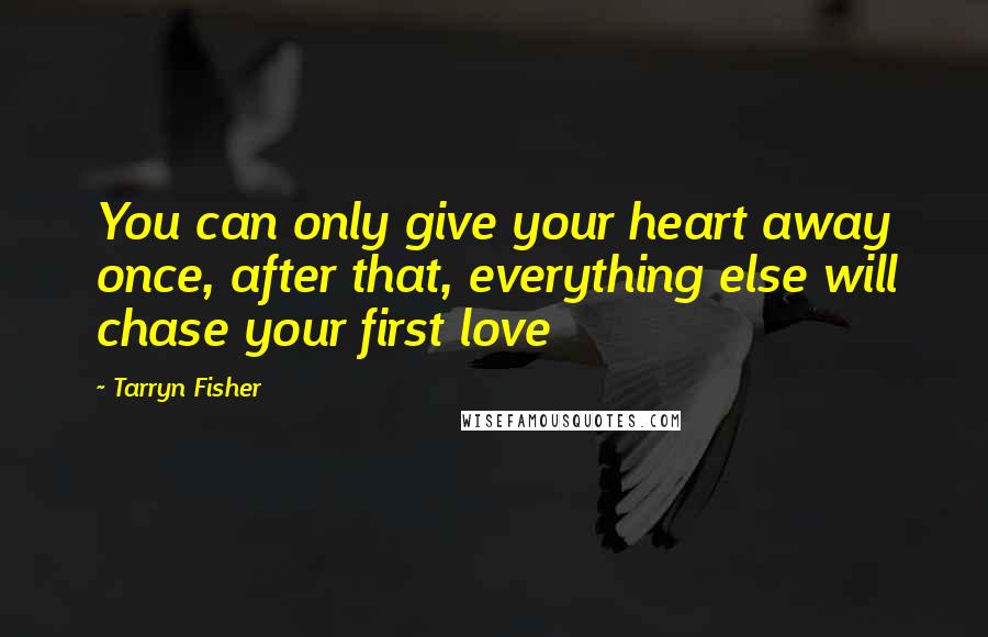 Tarryn Fisher Quotes: You can only give your heart away once, after that, everything else will chase your first love