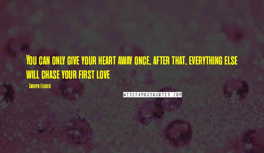 Tarryn Fisher Quotes: You can only give your heart away once, after that, everything else will chase your first love