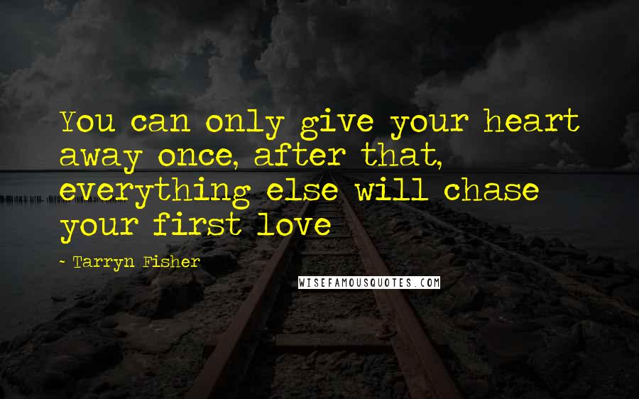 Tarryn Fisher Quotes: You can only give your heart away once, after that, everything else will chase your first love