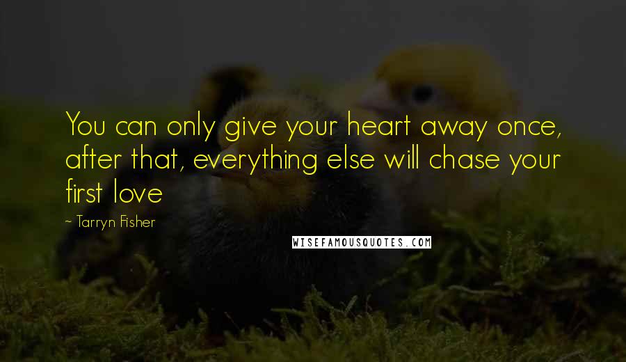 Tarryn Fisher Quotes: You can only give your heart away once, after that, everything else will chase your first love