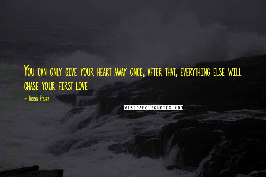 Tarryn Fisher Quotes: You can only give your heart away once, after that, everything else will chase your first love
