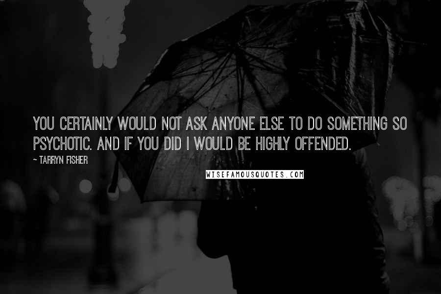 Tarryn Fisher Quotes: You certainly would not ask anyone else to do something so psychotic. And if you did I would be highly offended.