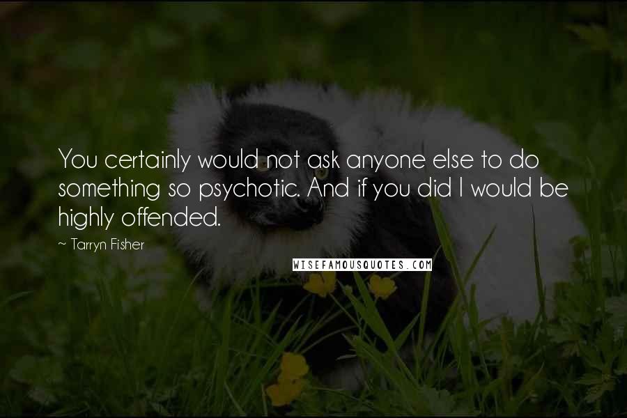 Tarryn Fisher Quotes: You certainly would not ask anyone else to do something so psychotic. And if you did I would be highly offended.