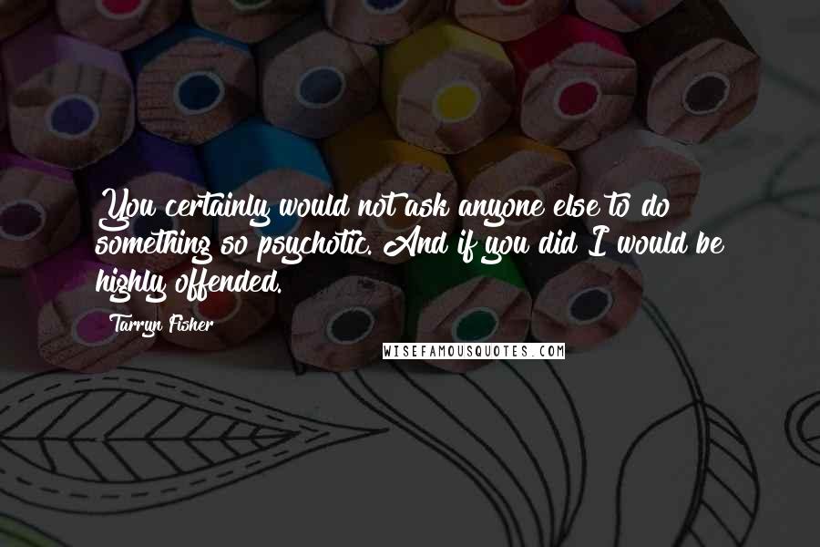 Tarryn Fisher Quotes: You certainly would not ask anyone else to do something so psychotic. And if you did I would be highly offended.