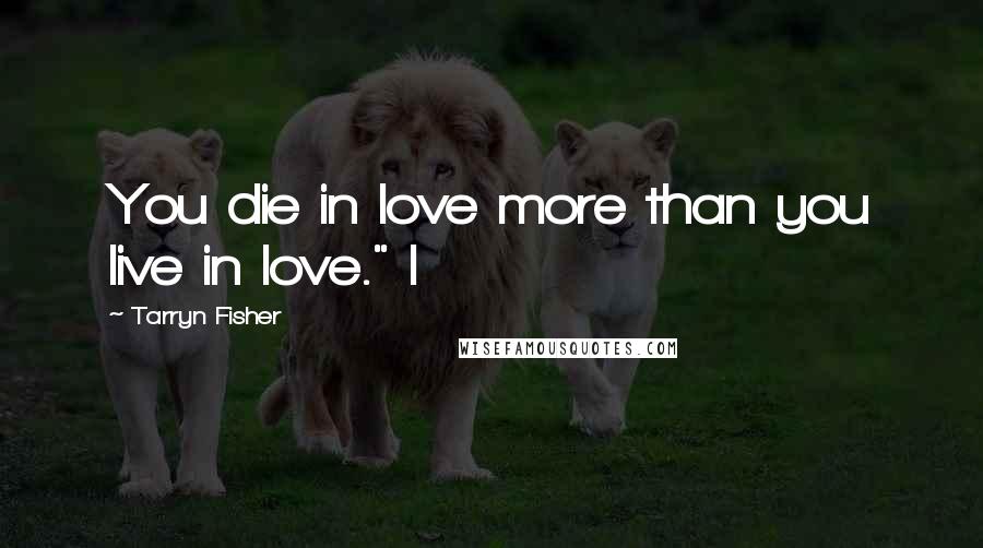 Tarryn Fisher Quotes: You die in love more than you live in love." I