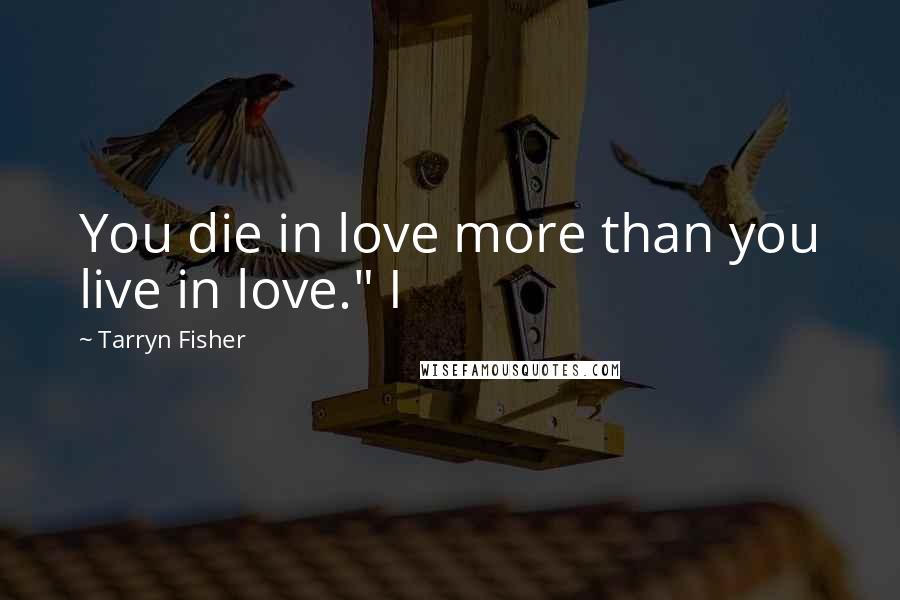 Tarryn Fisher Quotes: You die in love more than you live in love." I