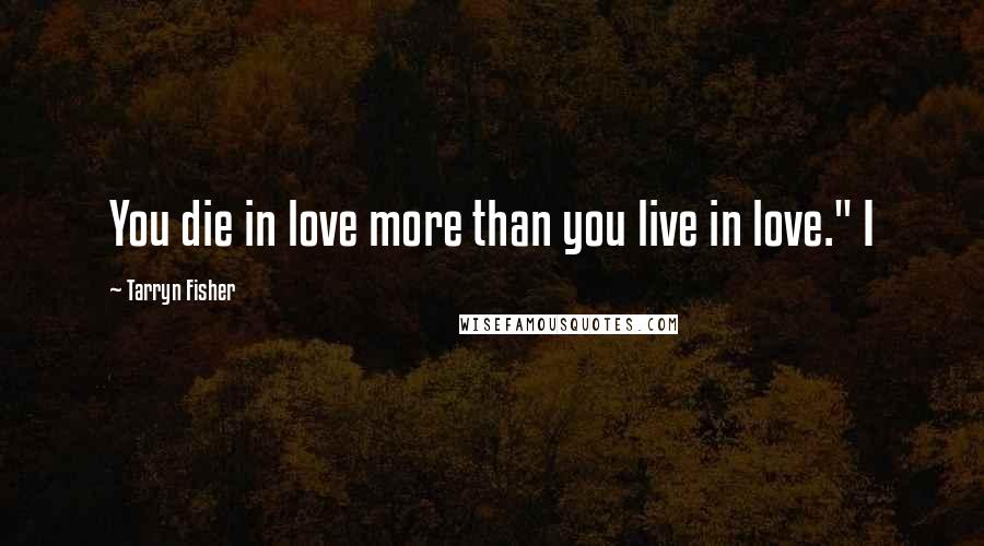 Tarryn Fisher Quotes: You die in love more than you live in love." I