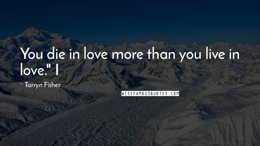 Tarryn Fisher Quotes: You die in love more than you live in love." I