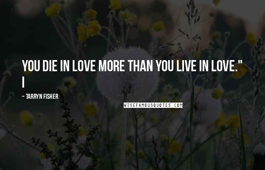 Tarryn Fisher Quotes: You die in love more than you live in love." I