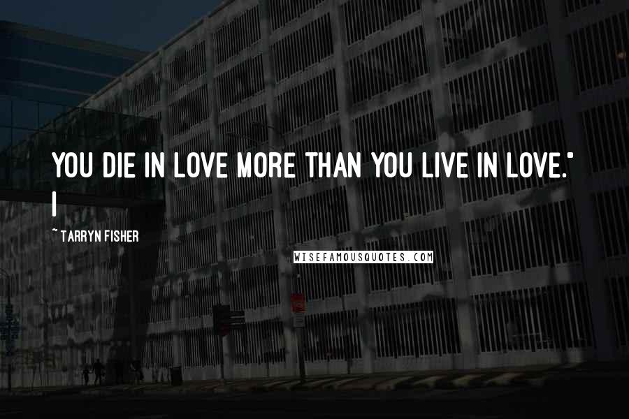 Tarryn Fisher Quotes: You die in love more than you live in love." I