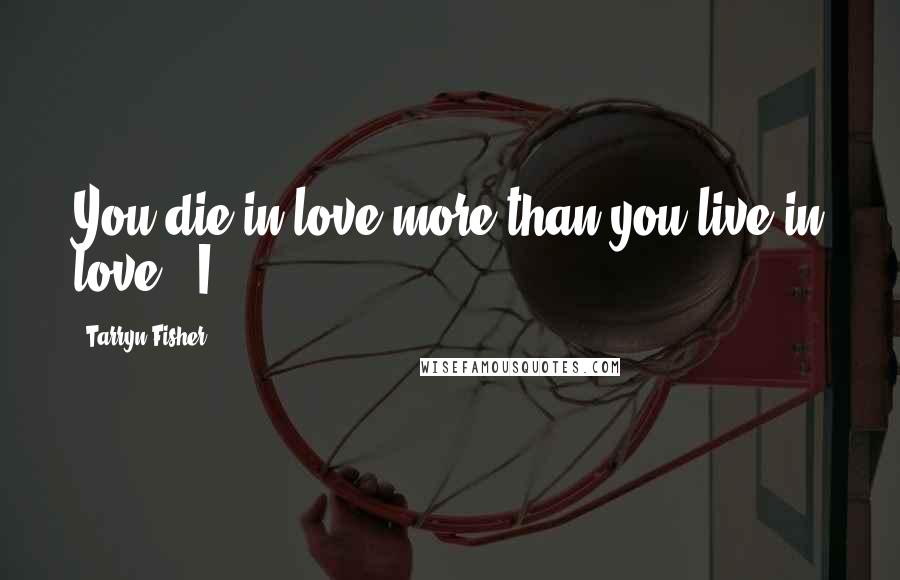 Tarryn Fisher Quotes: You die in love more than you live in love." I