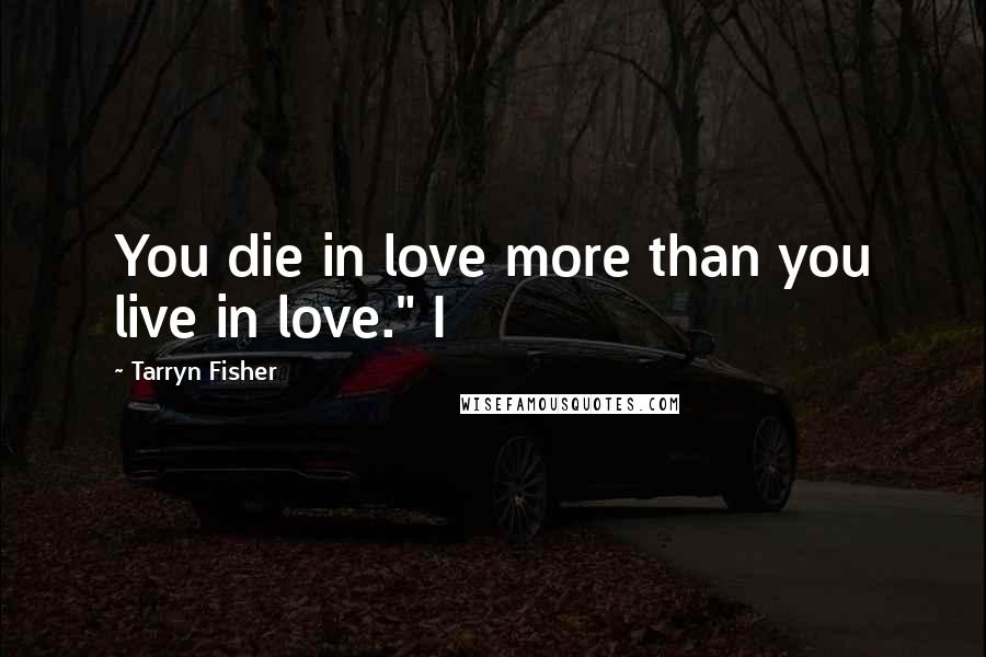 Tarryn Fisher Quotes: You die in love more than you live in love." I