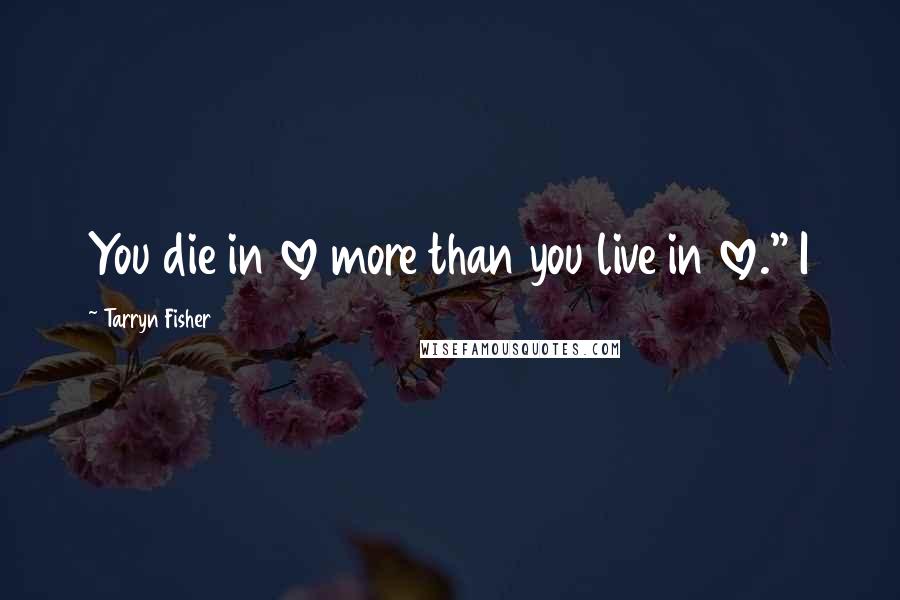 Tarryn Fisher Quotes: You die in love more than you live in love." I