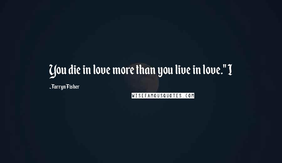 Tarryn Fisher Quotes: You die in love more than you live in love." I