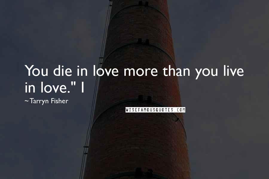 Tarryn Fisher Quotes: You die in love more than you live in love." I