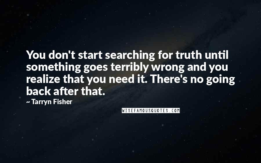 Tarryn Fisher Quotes: You don't start searching for truth until something goes terribly wrong and you realize that you need it. There's no going back after that.