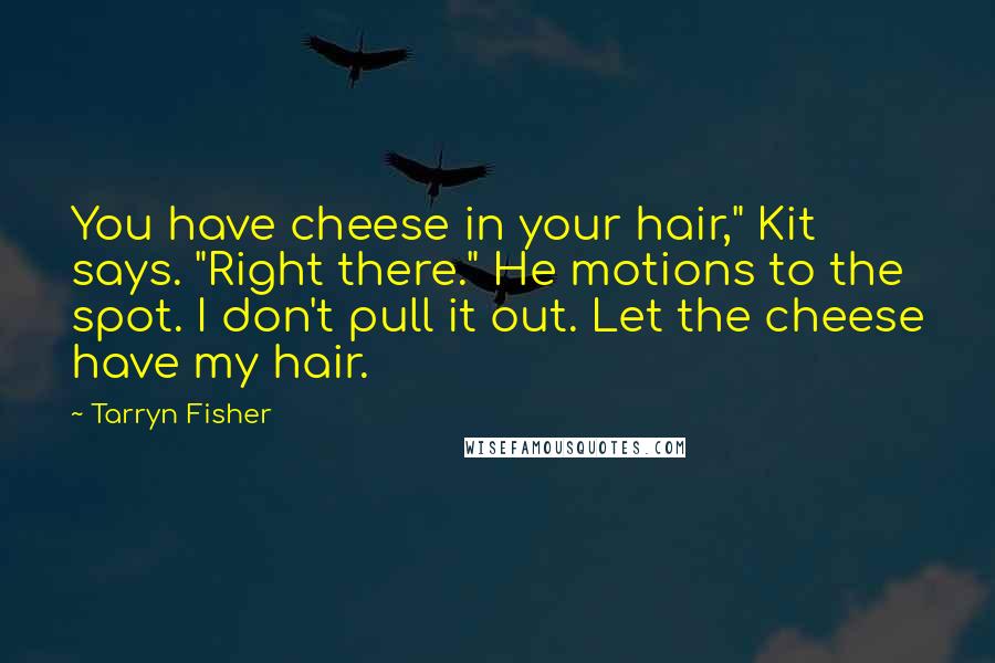 Tarryn Fisher Quotes: You have cheese in your hair," Kit says. "Right there." He motions to the spot. I don't pull it out. Let the cheese have my hair.