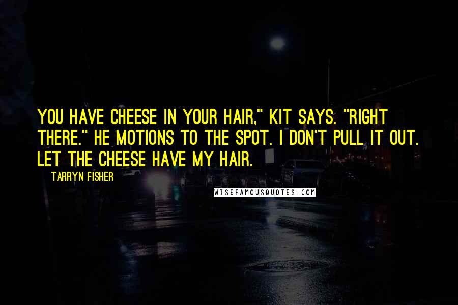 Tarryn Fisher Quotes: You have cheese in your hair," Kit says. "Right there." He motions to the spot. I don't pull it out. Let the cheese have my hair.