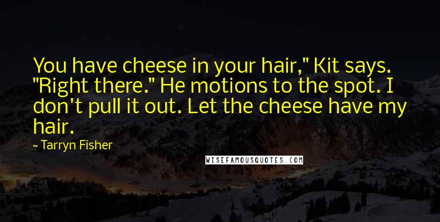 Tarryn Fisher Quotes: You have cheese in your hair," Kit says. "Right there." He motions to the spot. I don't pull it out. Let the cheese have my hair.
