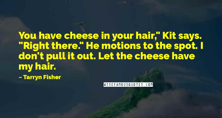 Tarryn Fisher Quotes: You have cheese in your hair," Kit says. "Right there." He motions to the spot. I don't pull it out. Let the cheese have my hair.