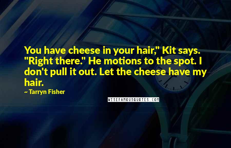 Tarryn Fisher Quotes: You have cheese in your hair," Kit says. "Right there." He motions to the spot. I don't pull it out. Let the cheese have my hair.