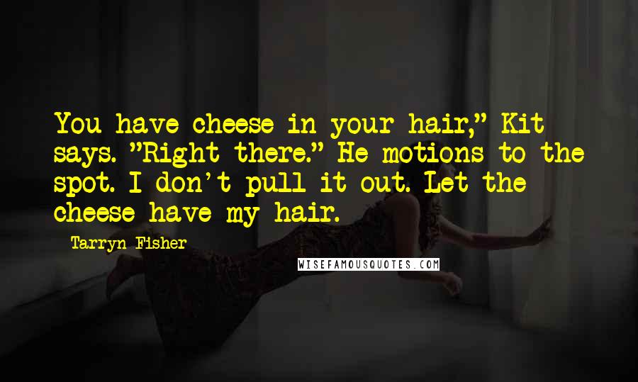 Tarryn Fisher Quotes: You have cheese in your hair," Kit says. "Right there." He motions to the spot. I don't pull it out. Let the cheese have my hair.