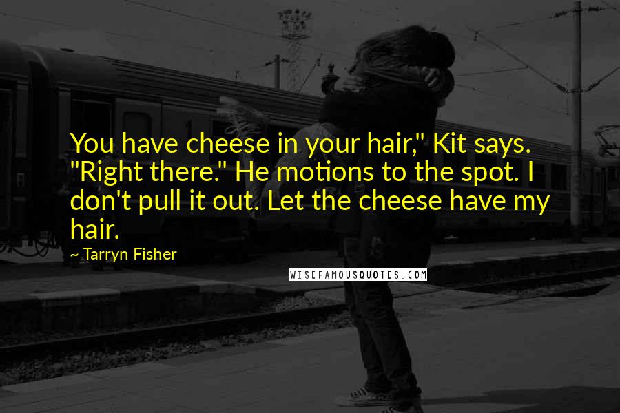 Tarryn Fisher Quotes: You have cheese in your hair," Kit says. "Right there." He motions to the spot. I don't pull it out. Let the cheese have my hair.