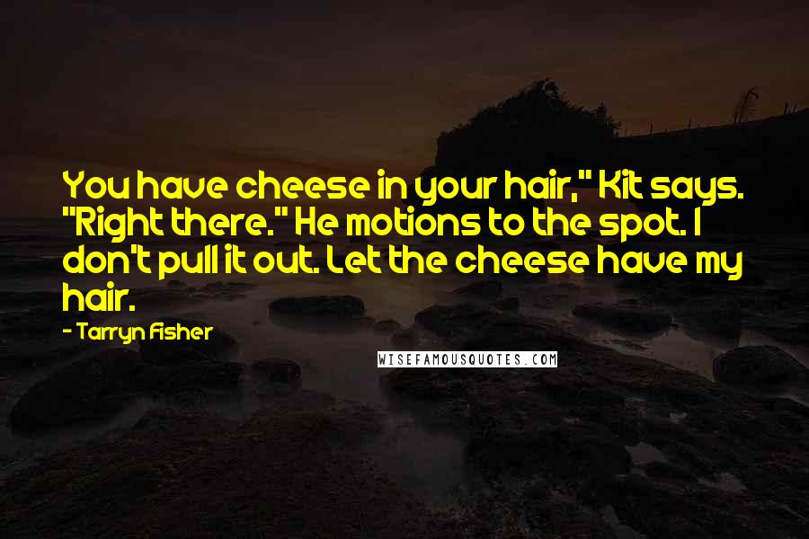 Tarryn Fisher Quotes: You have cheese in your hair," Kit says. "Right there." He motions to the spot. I don't pull it out. Let the cheese have my hair.