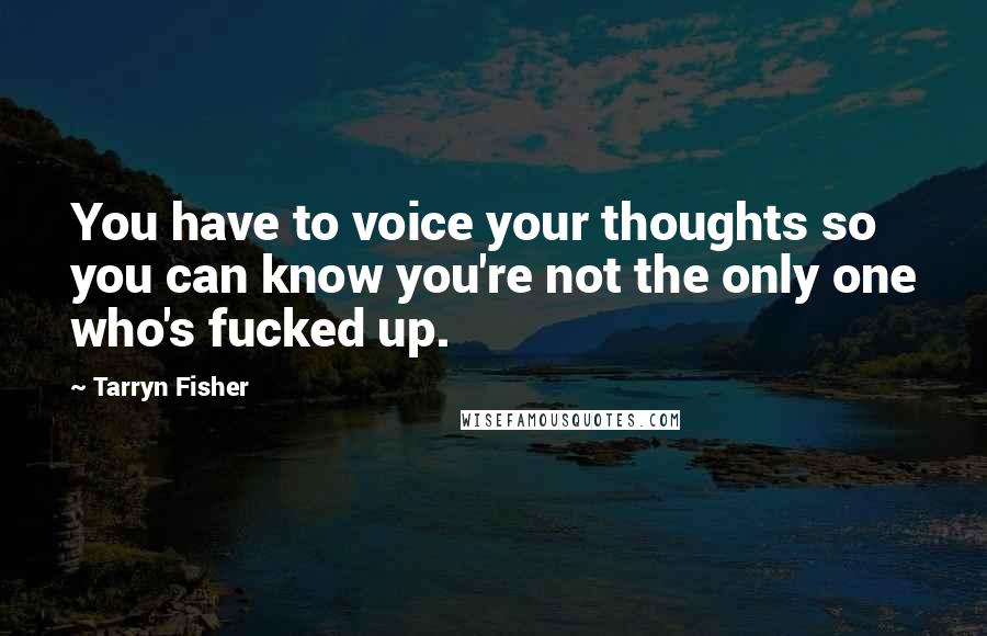 Tarryn Fisher Quotes: You have to voice your thoughts so you can know you're not the only one who's fucked up.