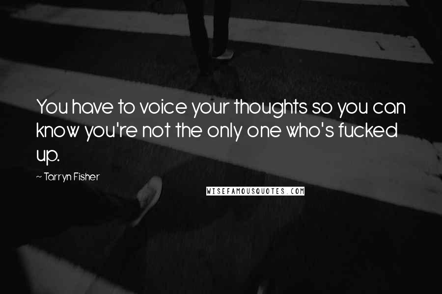 Tarryn Fisher Quotes: You have to voice your thoughts so you can know you're not the only one who's fucked up.