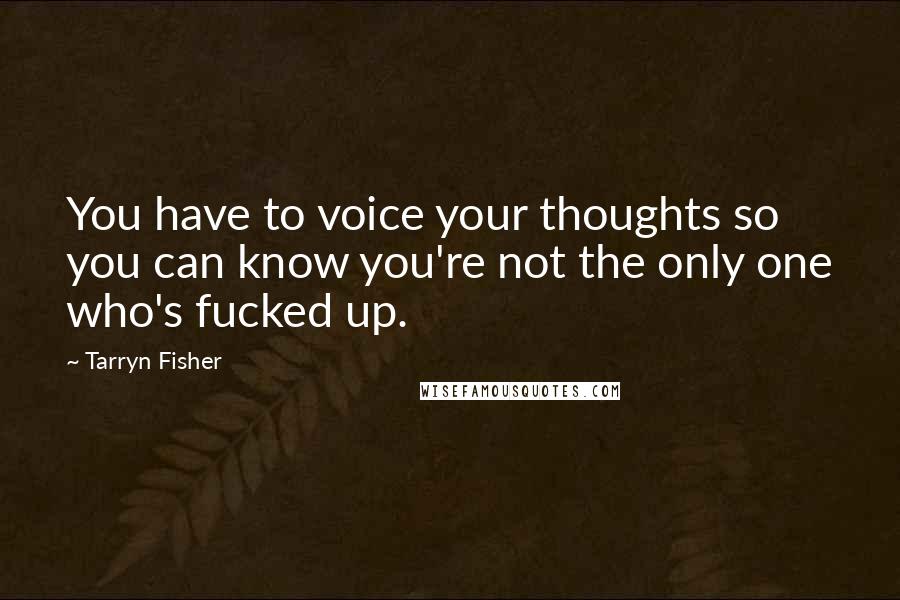 Tarryn Fisher Quotes: You have to voice your thoughts so you can know you're not the only one who's fucked up.