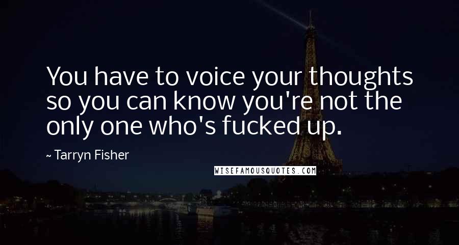 Tarryn Fisher Quotes: You have to voice your thoughts so you can know you're not the only one who's fucked up.