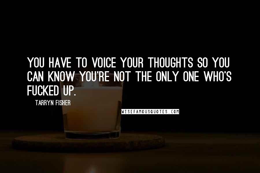 Tarryn Fisher Quotes: You have to voice your thoughts so you can know you're not the only one who's fucked up.