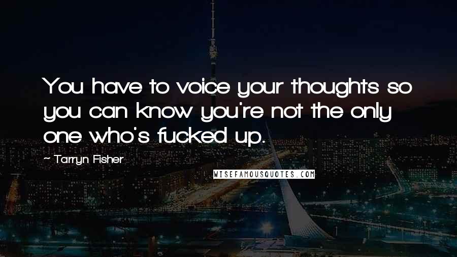 Tarryn Fisher Quotes: You have to voice your thoughts so you can know you're not the only one who's fucked up.