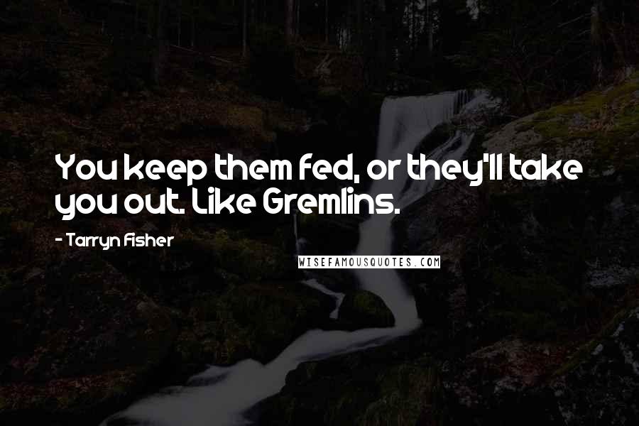 Tarryn Fisher Quotes: You keep them fed, or they'll take you out. Like Gremlins.