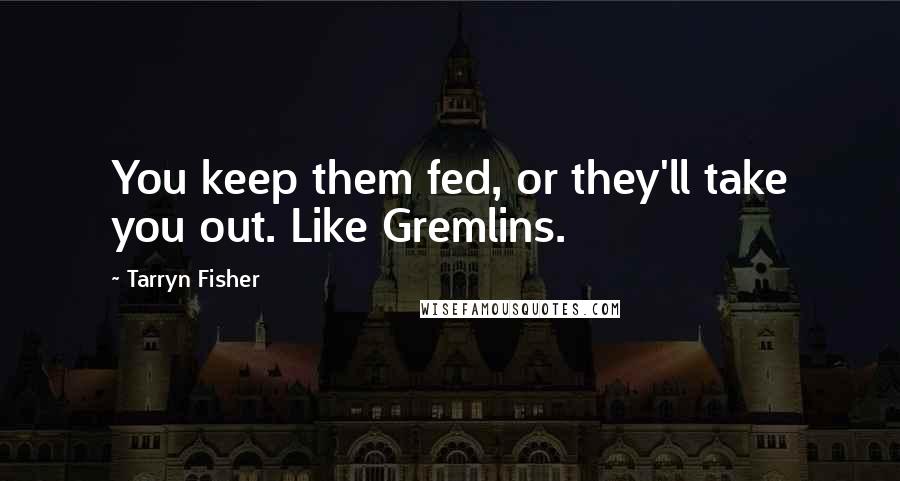 Tarryn Fisher Quotes: You keep them fed, or they'll take you out. Like Gremlins.