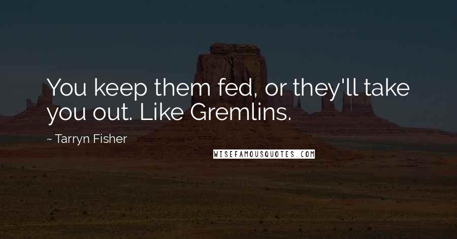 Tarryn Fisher Quotes: You keep them fed, or they'll take you out. Like Gremlins.