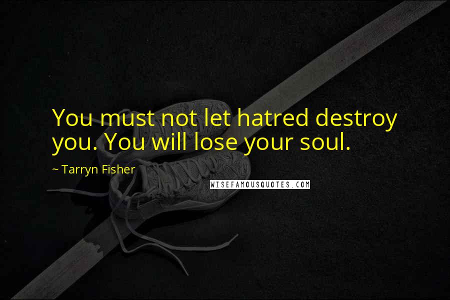 Tarryn Fisher Quotes: You must not let hatred destroy you. You will lose your soul.