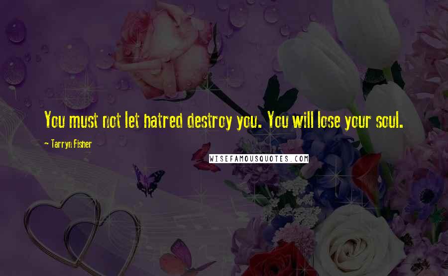 Tarryn Fisher Quotes: You must not let hatred destroy you. You will lose your soul.