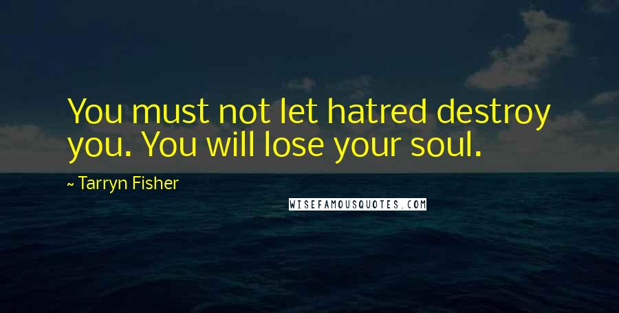 Tarryn Fisher Quotes: You must not let hatred destroy you. You will lose your soul.