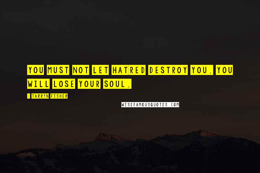Tarryn Fisher Quotes: You must not let hatred destroy you. You will lose your soul.